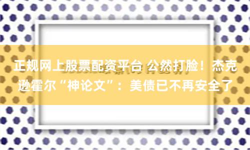 正规网上股票配资平台 公然打脸！杰克逊霍尔“神论文”：美债已不再安全了