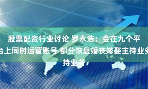 股票配资行业讨论 罗永浩：会在九个平台上同时运营账号 部分恢复婚丧嫁娶主持业务