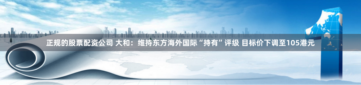 正规的股票配资公司 大和：维持东方海外国际“持有”评级 目标价下调至105港元