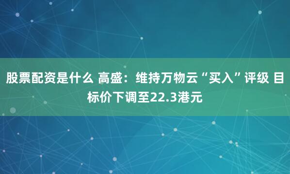 股票配资是什么 高盛：维持万物云“买入”评级 目标价下调至22.3港元