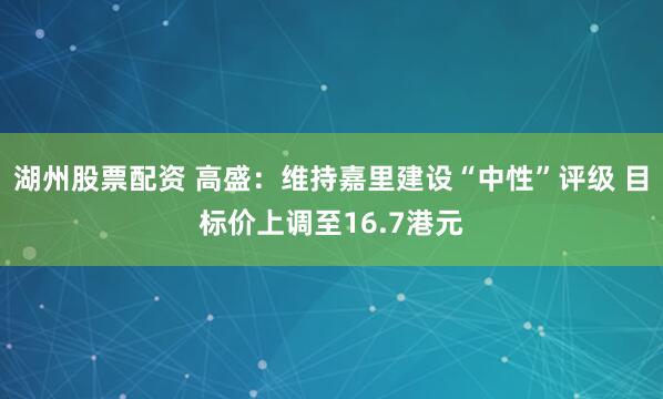 湖州股票配资 高盛：维持嘉里建设“中性”评级 目标价上调至16.7港元