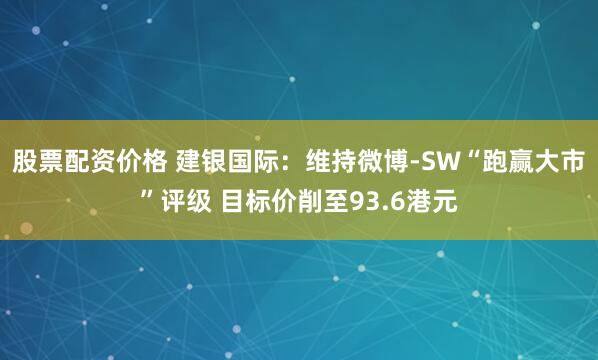 股票配资价格 建银国际：维持微博-SW“跑赢大市”评级 目标价削至93.6港元