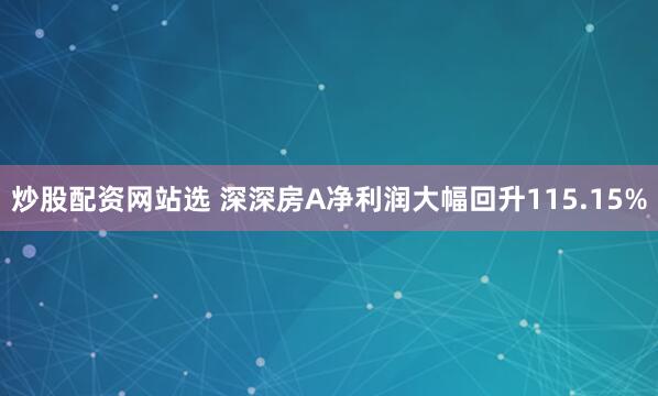 炒股配资网站选 深深房A净利润大幅回升115.15%