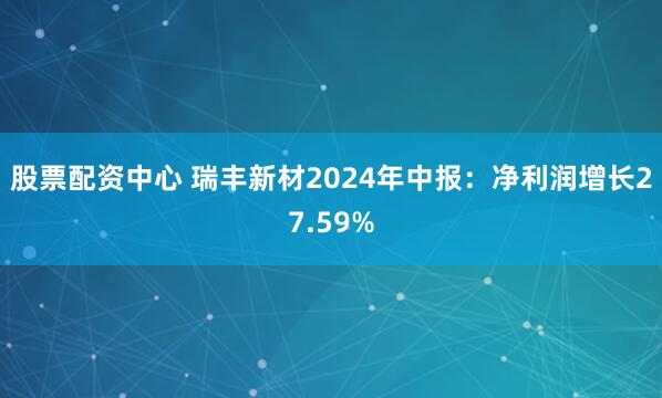 股票配资中心 瑞丰新材2024年中报：净利润增长27.59%