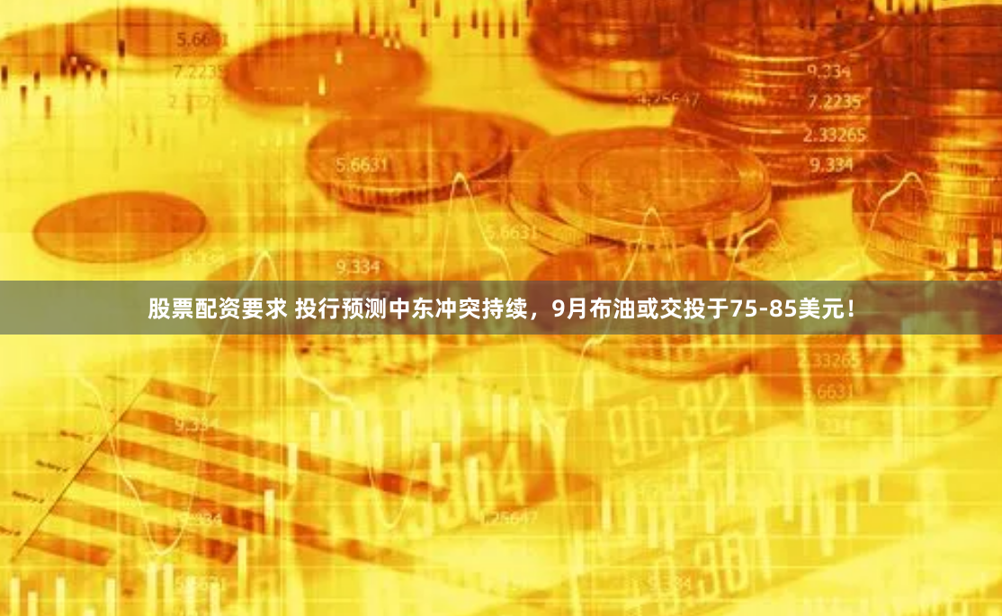 股票配资要求 投行预测中东冲突持续，9月布油或交投于75-85美元！