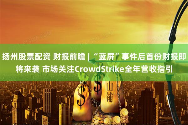 扬州股票配资 财报前瞻 | “蓝屏”事件后首份财报即将来袭 市场关注CrowdStrike全年营收指引