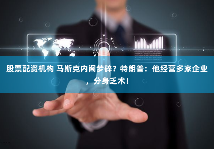 股票配资机构 马斯克内阁梦碎？特朗普：他经营多家企业，分身乏术！
