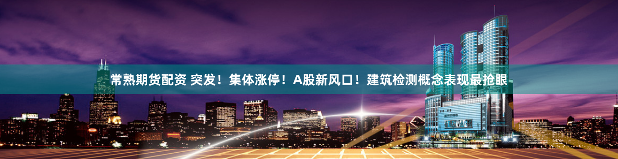 常熟期货配资 突发！集体涨停！A股新风口！建筑检测概念表现最抢眼