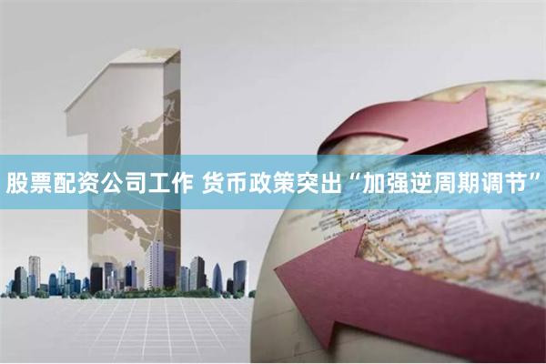股票配资公司工作 货币政策突出“加强逆周期调节”