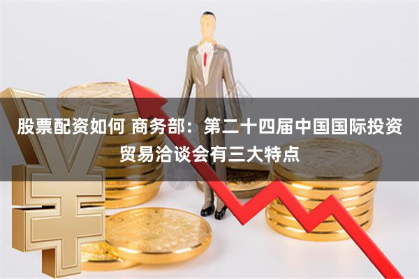 股票配资如何 商务部：第二十四届中国国际投资贸易洽谈会有三大特点