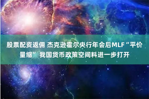 股票配资返佣 杰克逊霍尔央行年会后MLF“平价量缩” 我国货币政策空间料进一步打开