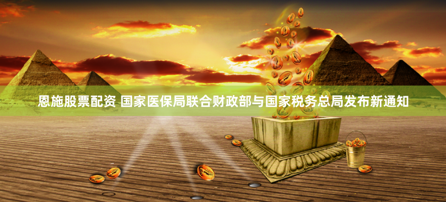 恩施股票配资 国家医保局联合财政部与国家税务总局发布新通知