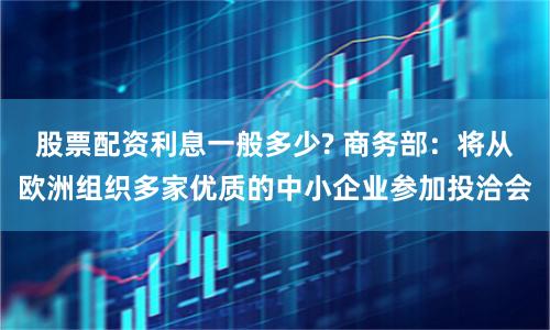 股票配资利息一般多少? 商务部：将从欧洲组织多家优质的中小企业参加投洽会