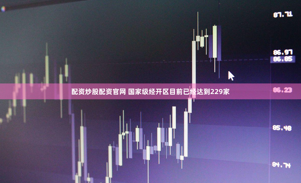 配资炒股配资官网 国家级经开区目前已经达到229家