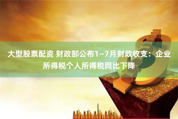 大型股票配资 财政部公布1—7月财政收支：企业所得税个人所得税同比下降