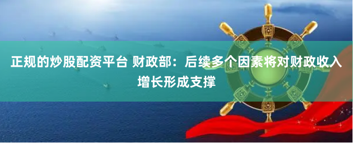 正规的炒股配资平台 财政部：后续多个因素将对财政收入增长形成支撑