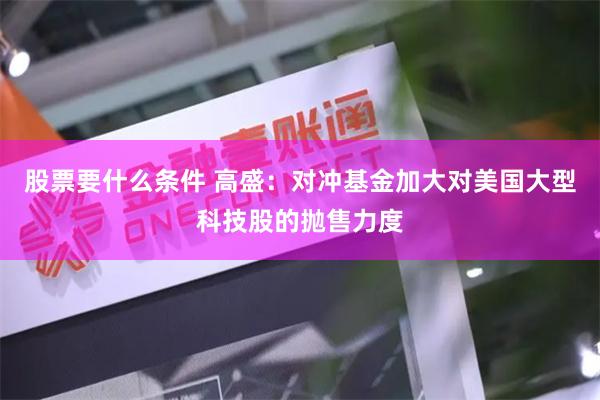 股票要什么条件 高盛：对冲基金加大对美国大型科技股的抛售力度