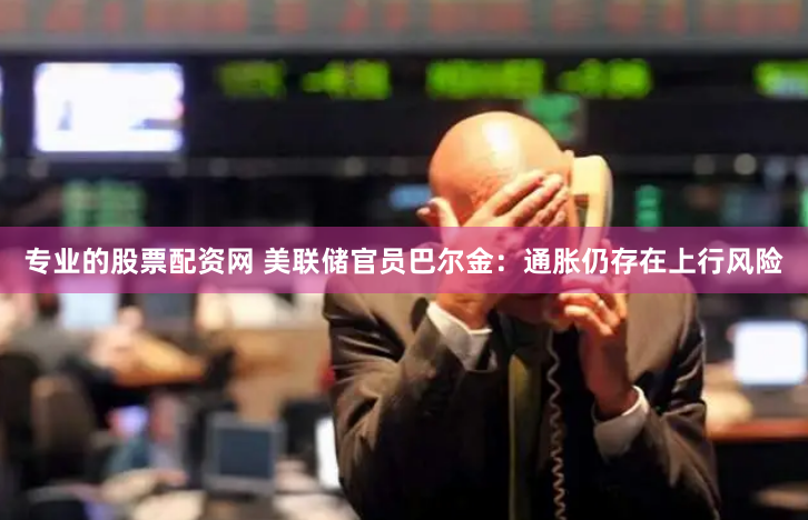 专业的股票配资网 美联储官员巴尔金：通胀仍存在上行风险
