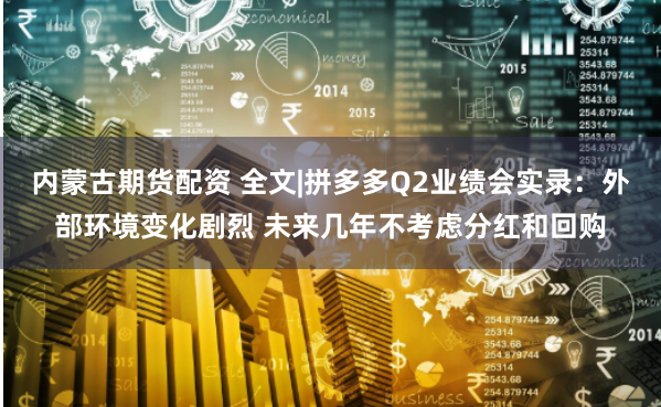 内蒙古期货配资 全文|拼多多Q2业绩会实录：外部环境变化剧烈 未来几年不考虑分红和回购