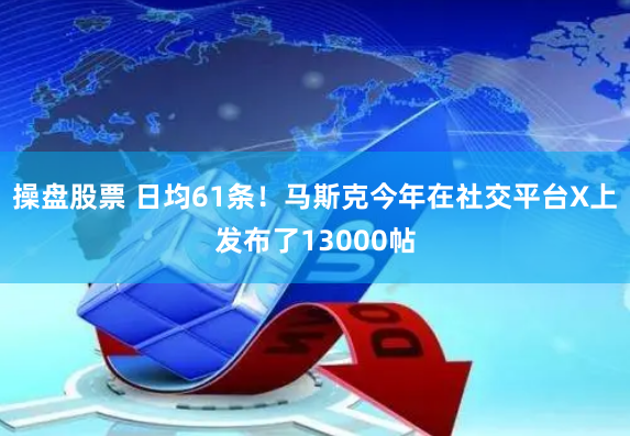 操盘股票 日均61条！马斯克今年在社交平台X上发布了13000帖