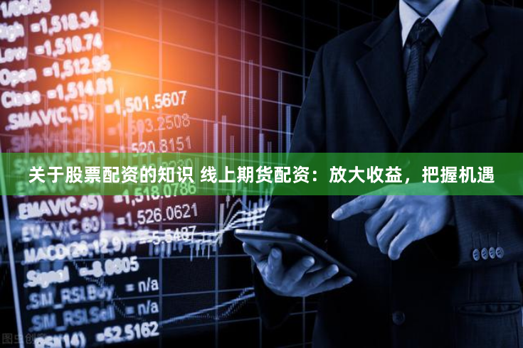 关于股票配资的知识 线上期货配资：放大收益，把握机遇