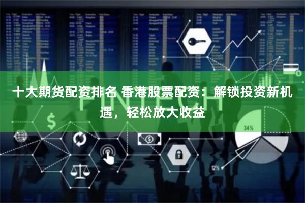 十大期货配资排名 香港股票配资：解锁投资新机遇，轻松放大收益