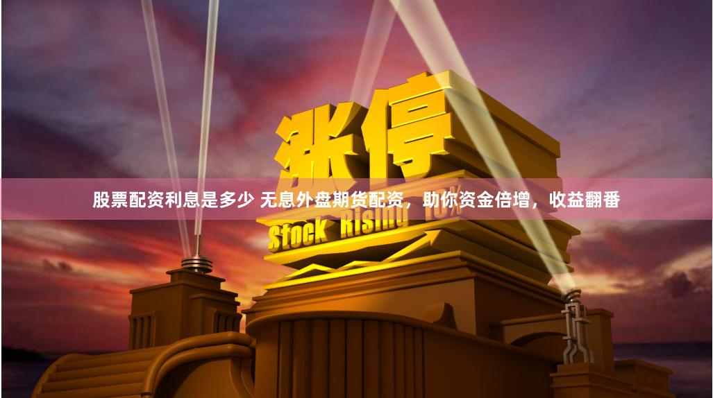 股票配资利息是多少 无息外盘期货配资，助你资金倍增，收益翻番