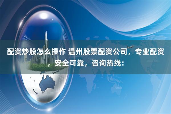配资炒股怎么操作 温州股票配资公司，专业配资，安全可靠，咨询热线：