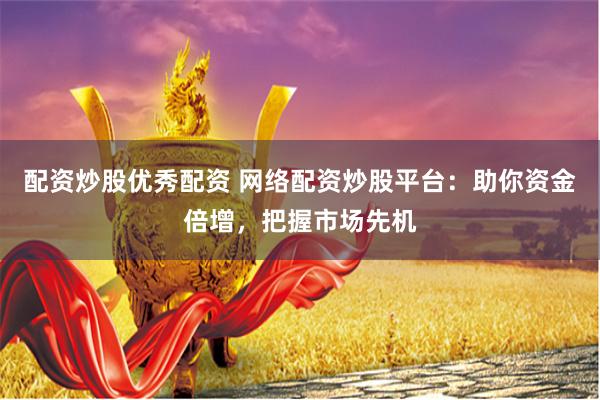 配资炒股优秀配资 网络配资炒股平台：助你资金倍增，把握市场先机