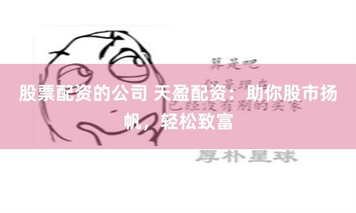 股票配资的公司 天盈配资：助你股市扬帆，轻松致富