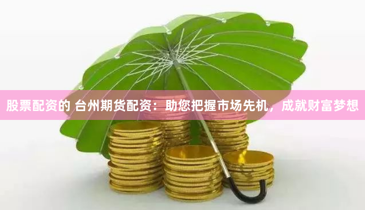 股票配资的 台州期货配资：助您把握市场先机，成就财富梦想