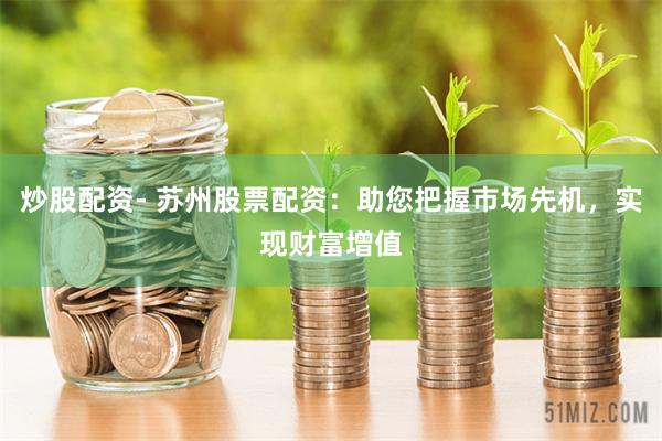 炒股配资- 苏州股票配资：助您把握市场先机，实现财富增值