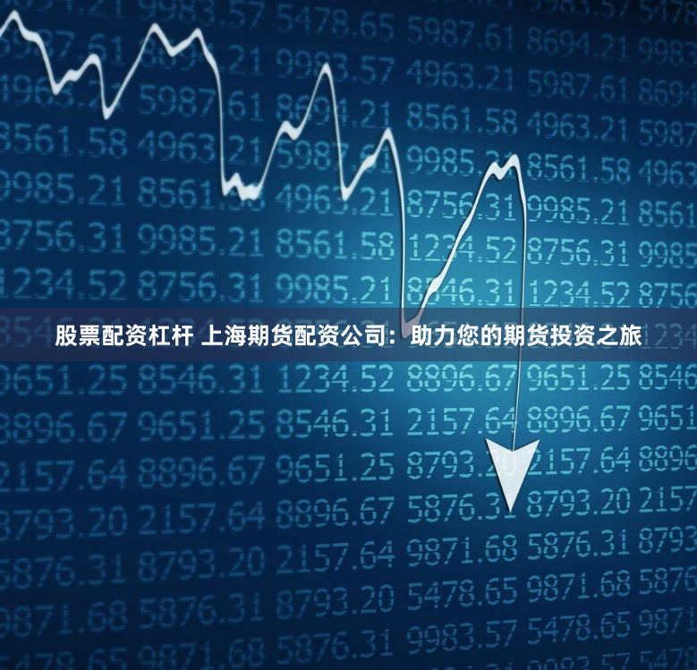 股票配资杠杆 上海期货配资公司：助力您的期货投资之旅