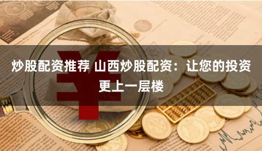 炒股配资推荐 山西炒股配资：让您的投资更上一层楼