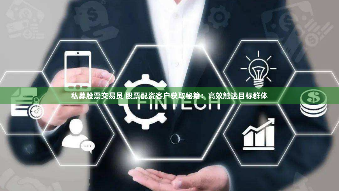 私募股票交易员 股票配资客户获取秘籍：高效触达目标群体