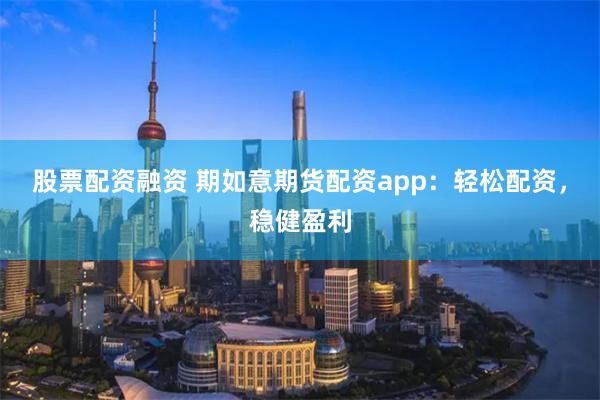 股票配资融资 期如意期货配资app：轻松配资，稳健盈利