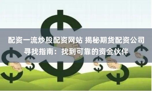 配资一流炒股配资网站 揭秘期货配资公司寻找指南：找到可靠的资金伙伴