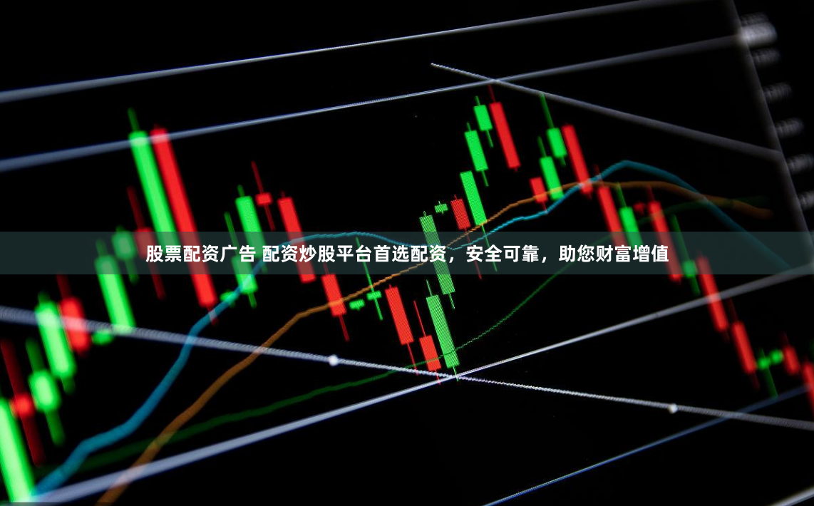 股票配资广告 配资炒股平台首选配资，安全可靠，助您财富增值