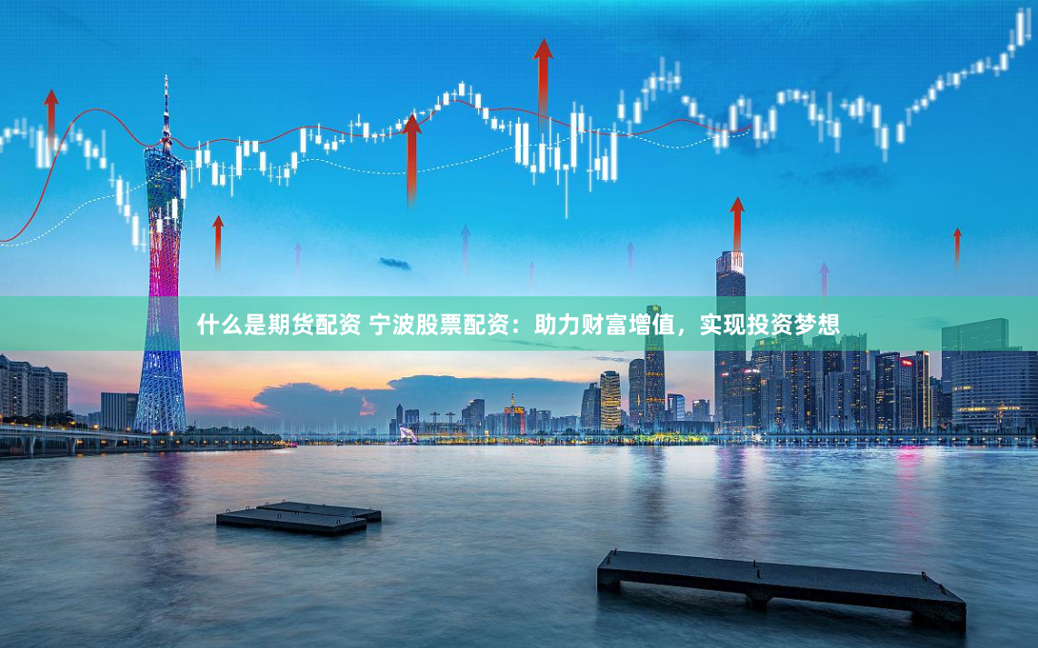 什么是期货配资 宁波股票配资：助力财富增值，实现投资梦想