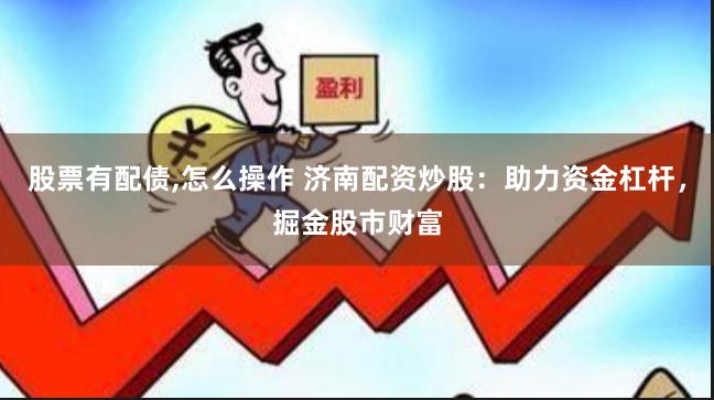 股票有配债,怎么操作 济南配资炒股：助力资金杠杆，掘金股市财富