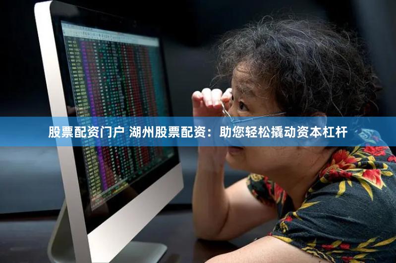 股票配资门户 湖州股票配资：助您轻松撬动资本杠杆