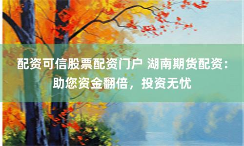 配资可信股票配资门户 湖南期货配资：助您资金翻倍，投资无忧