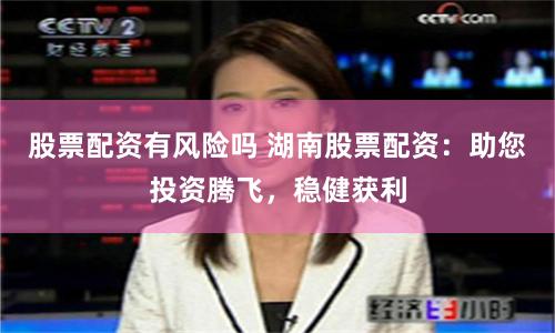 股票配资有风险吗 湖南股票配资：助您投资腾飞，稳健获利