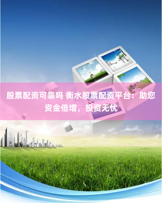 股票配资可靠吗 衡水股票配资平台：助您资金倍增，投资无忧