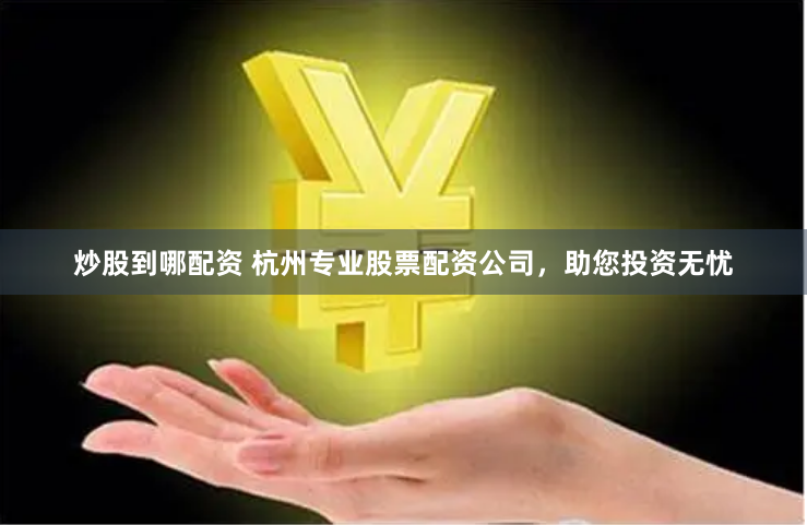 炒股到哪配资 杭州专业股票配资公司，助您投资无忧