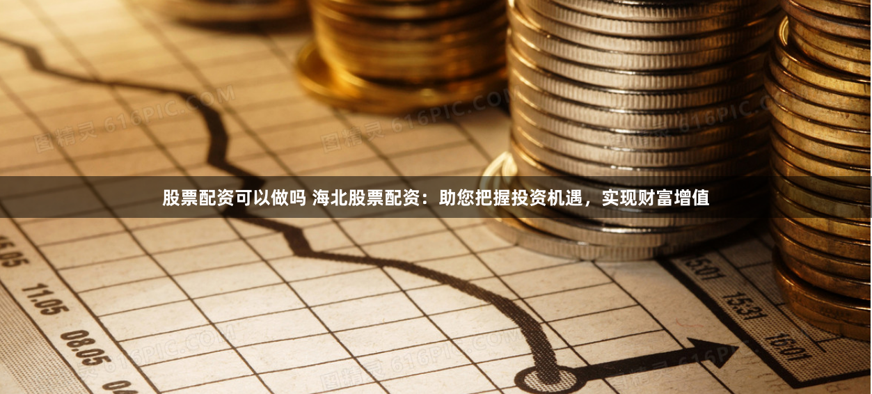 股票配资可以做吗 海北股票配资：助您把握投资机遇，实现财富增值