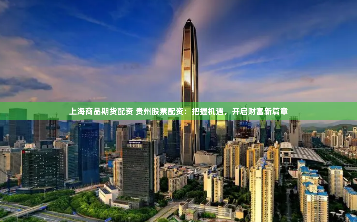 上海商品期货配资 贵州股票配资：把握机遇，开启财富新篇章