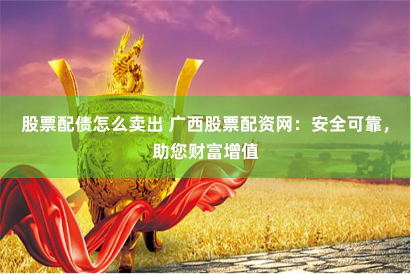 股票配债怎么卖出 广西股票配资网：安全可靠，助您财富增值