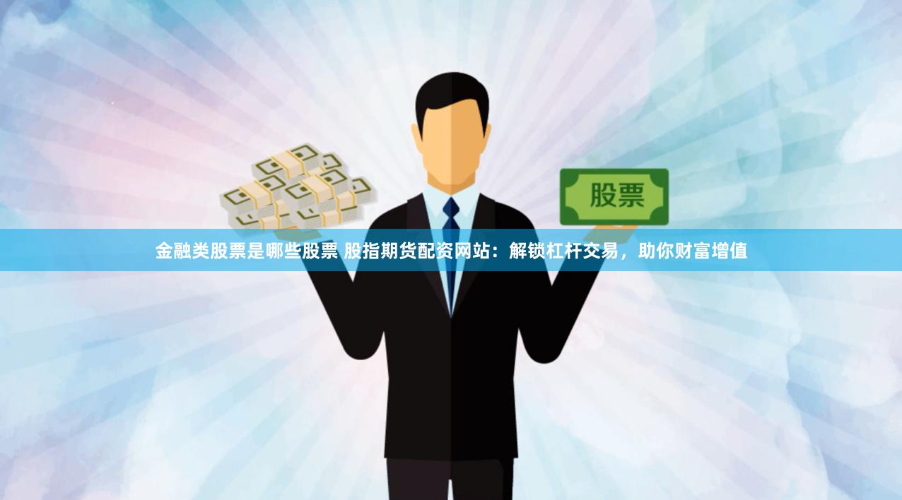 金融类股票是哪些股票 股指期货配资网站：解锁杠杆交易，助你财富增值