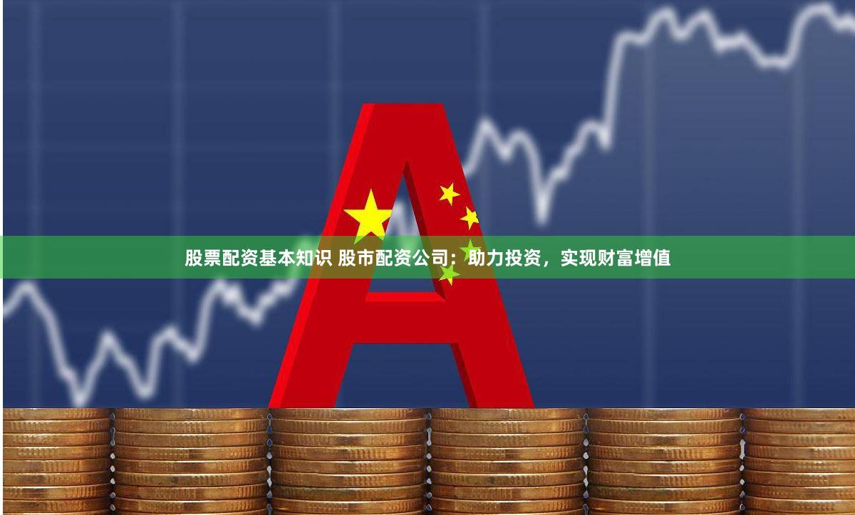 股票配资基本知识 股市配资公司：助力投资，实现财富增值